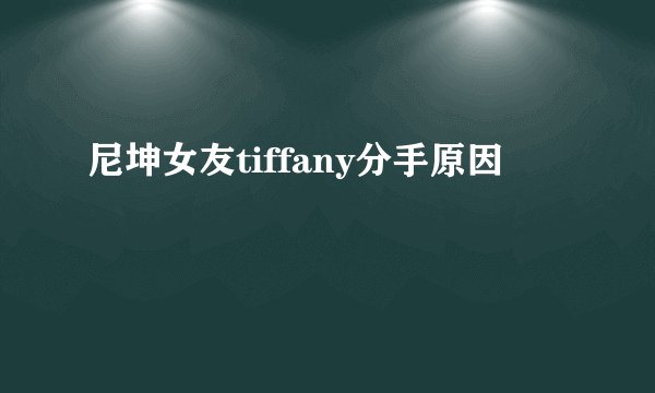 尼坤女友tiffany分手原因
