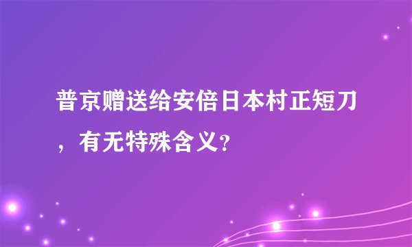 普京赠送给安倍日本村正短刀，有无特殊含义？