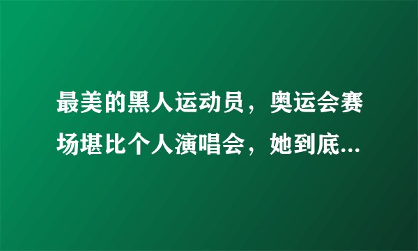 最美的黑人运动员，奥运会赛场堪比个人演唱会，她到底有多美？
