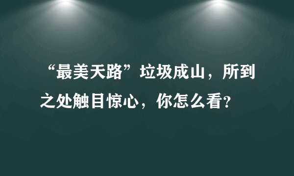 “最美天路”垃圾成山，所到之处触目惊心，你怎么看？