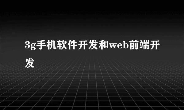 3g手机软件开发和web前端开发