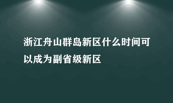 浙江舟山群岛新区什么时间可以成为副省级新区