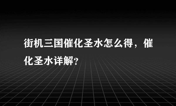 街机三国催化圣水怎么得，催化圣水详解？