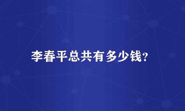 李春平总共有多少钱？