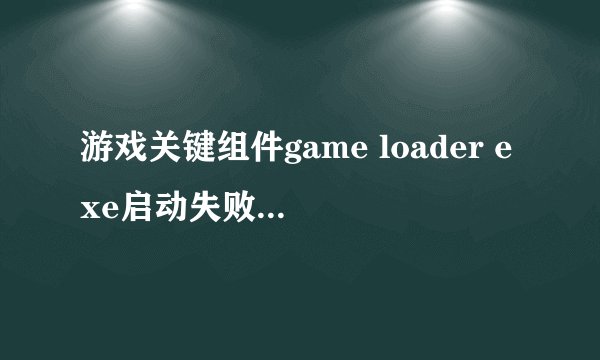 游戏关键组件game loader exe启动失败什么意思