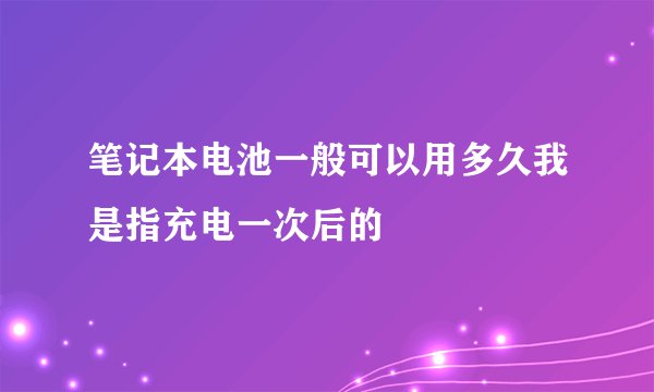 笔记本电池一般可以用多久我是指充电一次后的