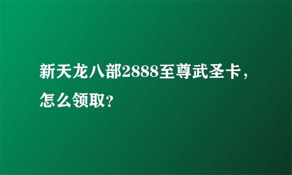 新天龙八部2888至尊武圣卡，怎么领取？
