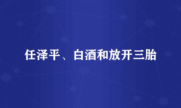 任泽平、白酒和放开三胎