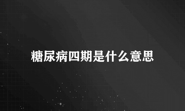 糖尿病四期是什么意思