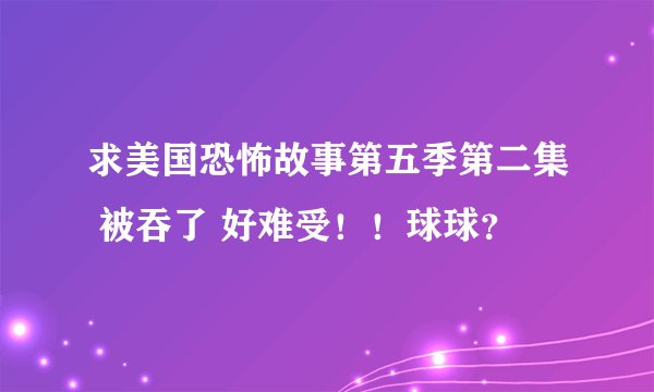求美国恐怖故事第五季第二集 被吞了 好难受！！球球？