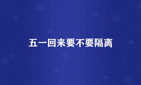 五一回来要不要隔离