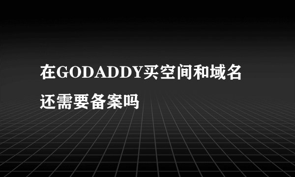 在GODADDY买空间和域名还需要备案吗