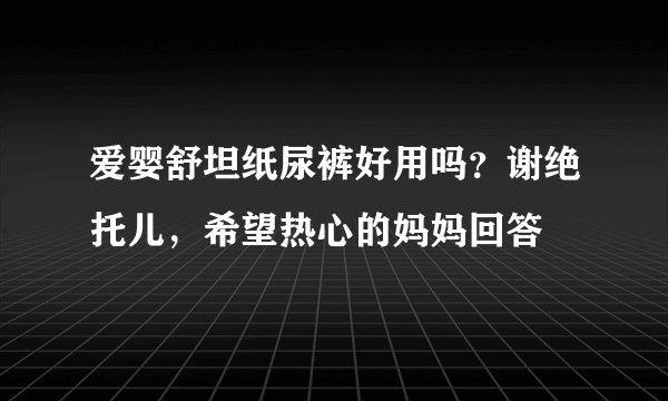 爱婴舒坦纸尿裤好用吗？谢绝托儿，希望热心的妈妈回答