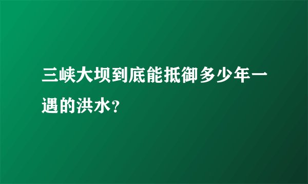 三峡大坝到底能抵御多少年一遇的洪水？