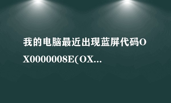 我的电脑最近出现蓝屏代码OX0000008E(OXC0000005,OXBF80CB27,OXF4109AF4,OX000000000)怎么回事?????