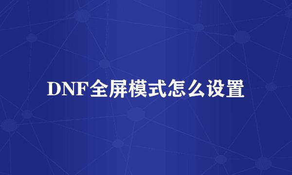 DNF全屏模式怎么设置