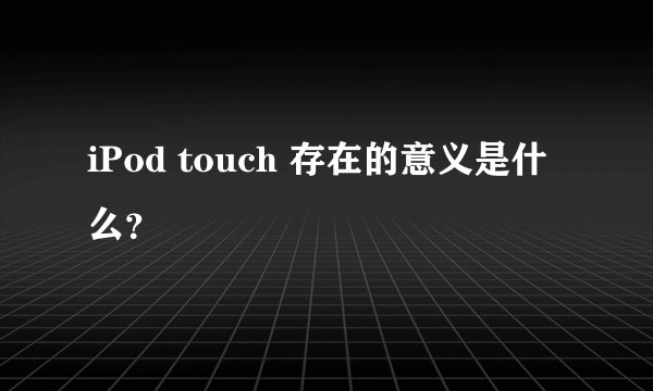 iPod touch 存在的意义是什么？