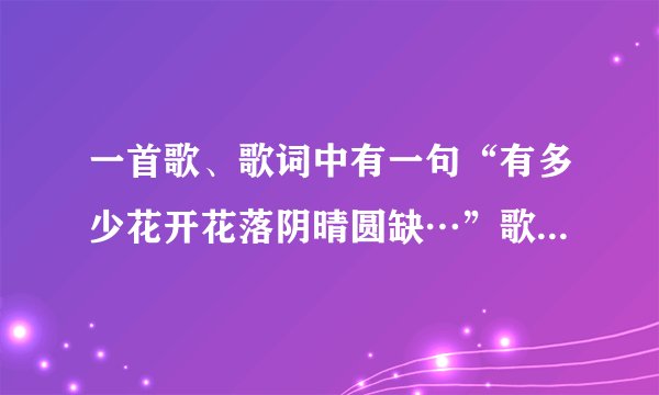 一首歌、歌词中有一句“有多少花开花落阴晴圆缺…”歌名是什么？