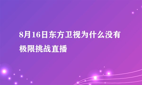 8月16日东方卫视为什么没有极限挑战直播