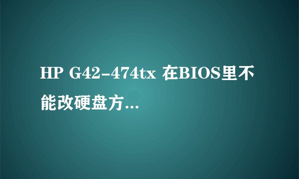 HP G42-474tx 在BIOS里不能改硬盘方式。那本来是WIN7的系统怎么装XP呢