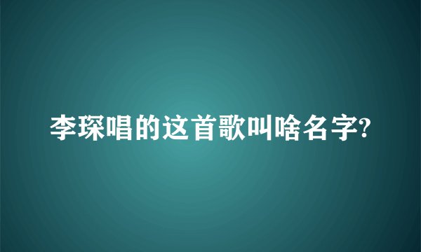 李琛唱的这首歌叫啥名字?
