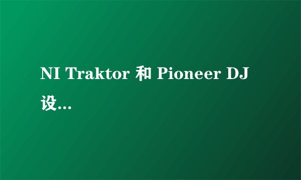 NI Traktor 和 Pioneer DJ 设备各有哪些优缺点？同厂设备的不同型号又有哪些差异？
