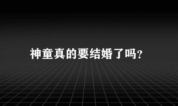 神童真的要结婚了吗？