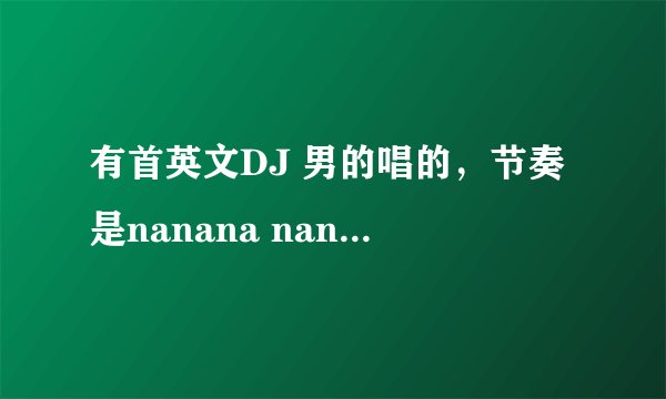 有首英文DJ 男的唱的，节奏是nanana nanana nanana nana,是什么歌啊