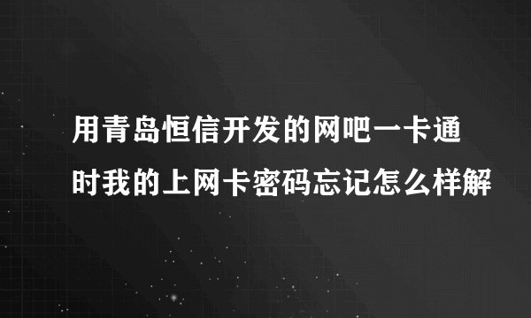 用青岛恒信开发的网吧一卡通时我的上网卡密码忘记怎么样解