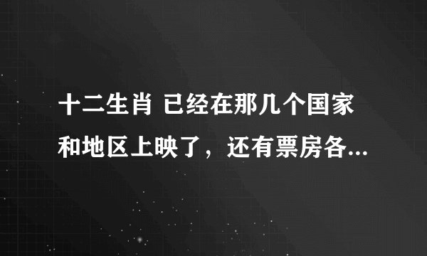 十二生肖 已经在那几个国家和地区上映了，还有票房各是多少啊？？？