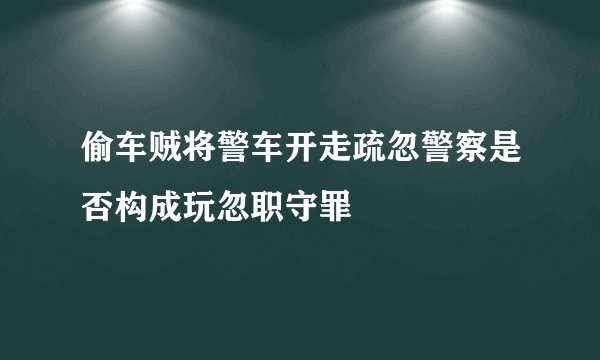偷车贼将警车开走疏忽警察是否构成玩忽职守罪