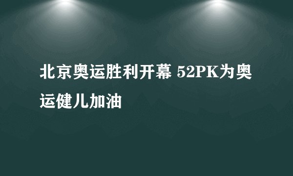 北京奥运胜利开幕 52PK为奥运健儿加油