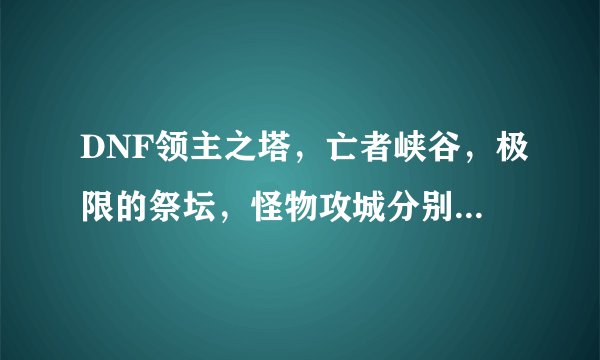 DNF领主之塔，亡者峡谷，极限的祭坛，怪物攻城分别开放的时间是多少？