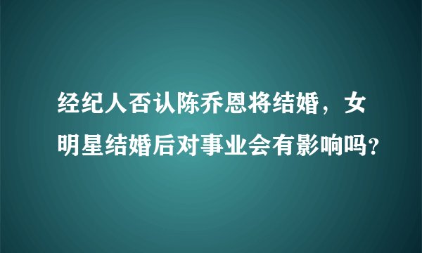 经纪人否认陈乔恩将结婚，女明星结婚后对事业会有影响吗？