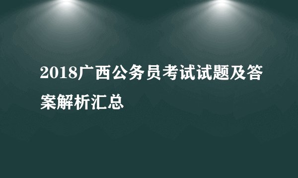 2018广西公务员考试试题及答案解析汇总