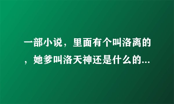 一部小说，里面有个叫洛离的，她爹叫洛天神还是什么的？求小说名字