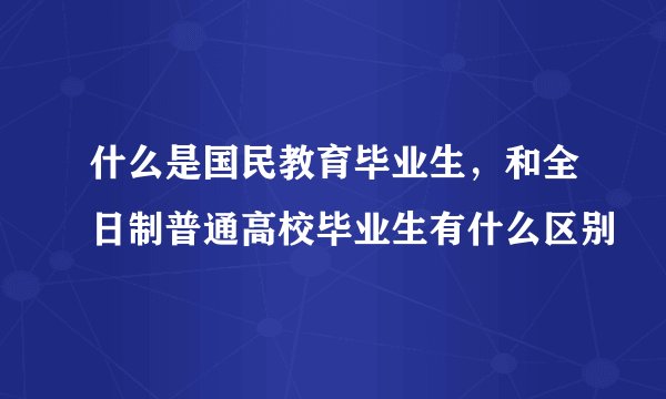 什么是国民教育毕业生，和全日制普通高校毕业生有什么区别