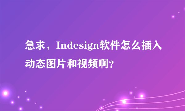 急求，Indesign软件怎么插入动态图片和视频啊？