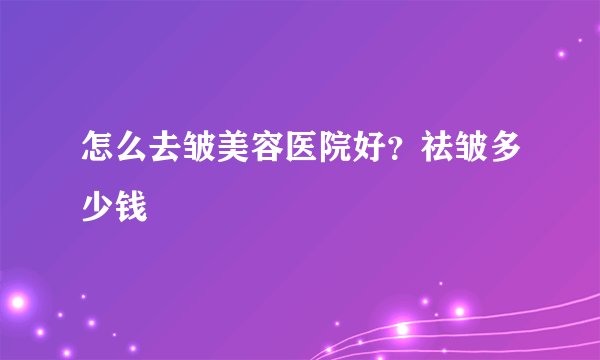 怎么去皱美容医院好？祛皱多少钱