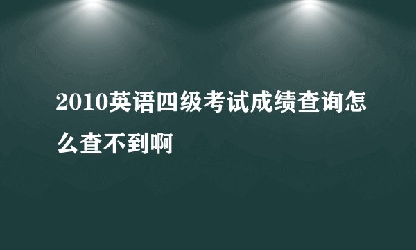 2010英语四级考试成绩查询怎么查不到啊