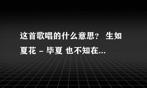 这首歌唱的什么意思？ 生如夏花 - 毕夏 也不知在黑暗中究竟沉睡了多久 也不知