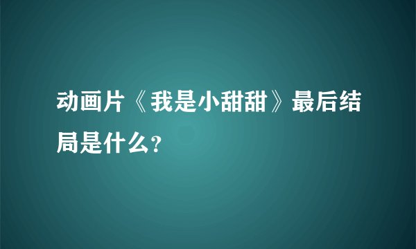 动画片《我是小甜甜》最后结局是什么？