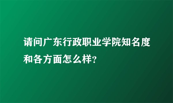 请问广东行政职业学院知名度和各方面怎么样？