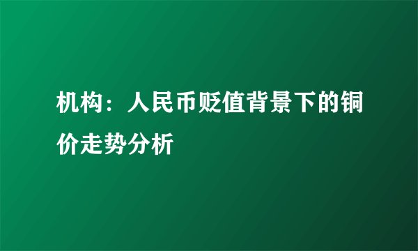 机构：人民币贬值背景下的铜价走势分析