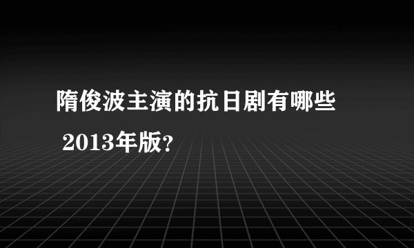 隋俊波主演的抗日剧有哪些     2013年版？