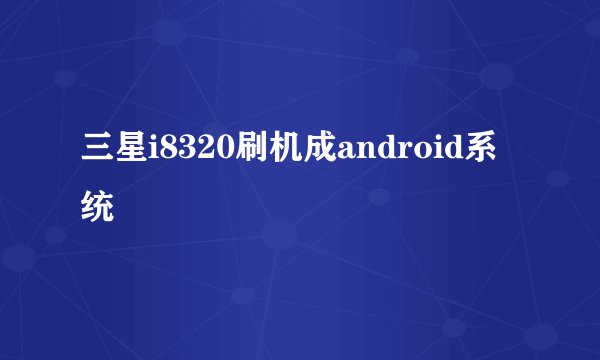 三星i8320刷机成android系统