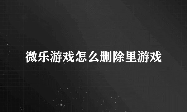 微乐游戏怎么删除里游戏