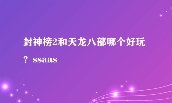 封神榜2和天龙八部哪个好玩？ssaas