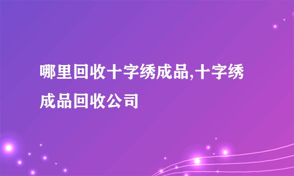 哪里回收十字绣成品,十字绣成品回收公司