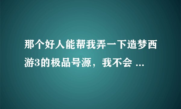 那个好人能帮我弄一下造梦西游3的极品号源，我不会 我的4399账号llw5884314 密码5841205